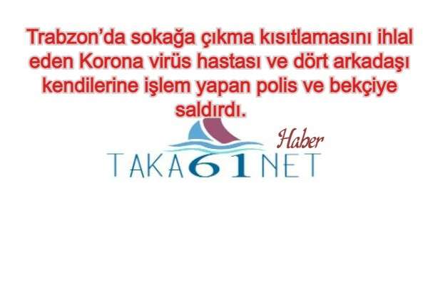 Sokağa çıkma kısıtlamasını ihlal ederek sokağa çıkan Covid 19 hastası ve arkadaşları bekçi ve polise saldırdı