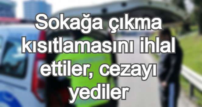 Sokağa çıkma kısıtlamasını ihlal ettiler, cezayı yediler