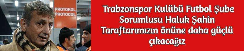 Trabzonspor Kulübü Futbol Şube Sorumlusu Haluk Şahin Taraftarımızın önüne daha güçlü çıkacağız