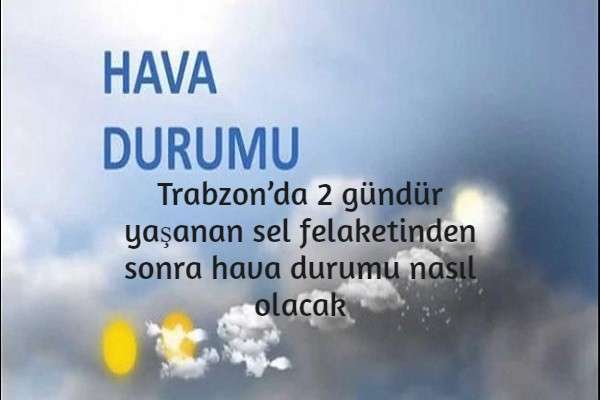 Trabzon’da 2 gündür yaşanan sel felaketinden sonra hava durumu nasıl olacak