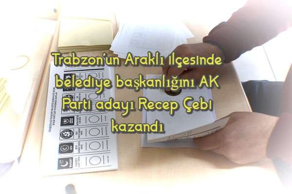 Trabzon'un Araklı ilçesinde belediye başkanlığını AK Parti adayı Recep Çebi kazandı