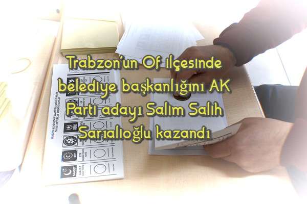 Trabzon'un Of ilçesinde belediye başkanlığını AK Parti adayı Salim Salih Sarıalioğlu kazandı