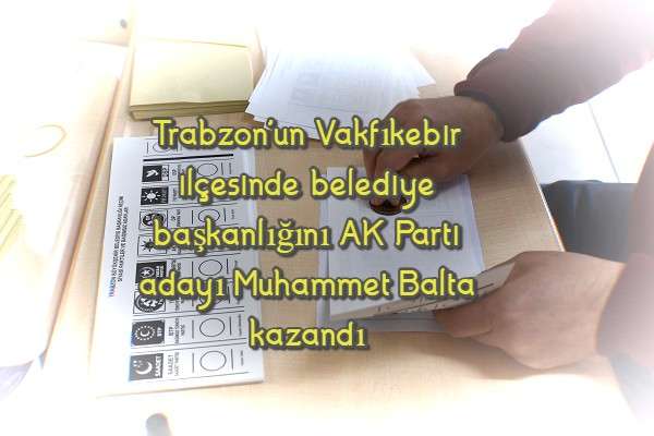 Trabzon'un Vakfıkebir ilçesinde belediye başkanlığını AK Parti adayı Muhammet Balta kazandı