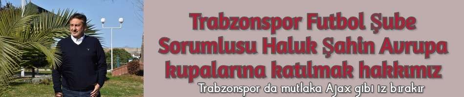 Trabzonspor Futbol Şube Sorumlusu Haluk Şahin Avrupa kupalarına katılmak hakkımız