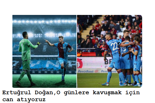 Trabzonspor Kul&uuml;p Başkan Yardımcısı Ertuğrul Doğan,O g&uuml;nlere kavuşmak i&ccedil;in can atıyoruz